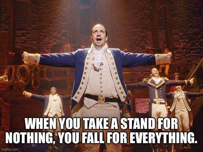 Hamilton | WHEN YOU TAKE A STAND FOR NOTHING, YOU FALL FOR EVERYTHING. | image tagged in hamilton | made w/ Imgflip meme maker