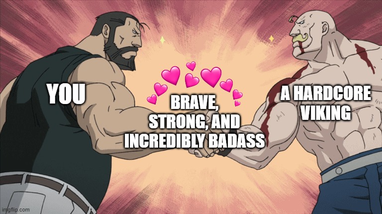 to be honest you would be a pretty badass viking | A HARDCORE VIKING; BRAVE, STRONG, AND INCREDIBLY BADASS; YOU | image tagged in buff anime guys handshake,wholesome | made w/ Imgflip meme maker
