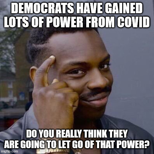 Thinking Black Guy | DEMOCRATS HAVE GAINED LOTS OF POWER FROM COVID DO YOU REALLY THINK THEY ARE GOING TO LET GO OF THAT POWER? | image tagged in thinking black guy | made w/ Imgflip meme maker