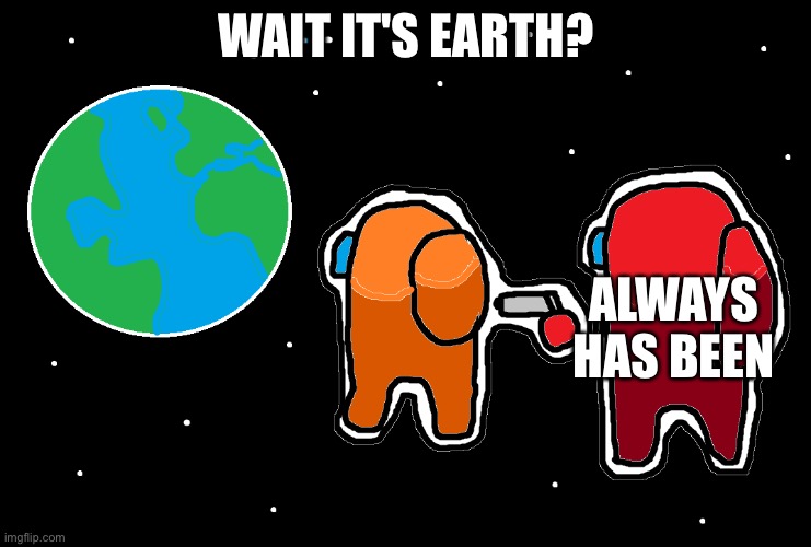 Always has been amogus | WAIT IT'S EARTH? ALWAYS HAS BEEN | image tagged in always has been among us | made w/ Imgflip meme maker