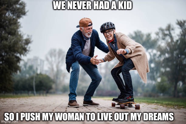 Skate | WE NEVER HAD A KID; SO I PUSH MY WOMAN TO LIVE OUT MY DREAMS | image tagged in skateboarding,parenting | made w/ Imgflip meme maker