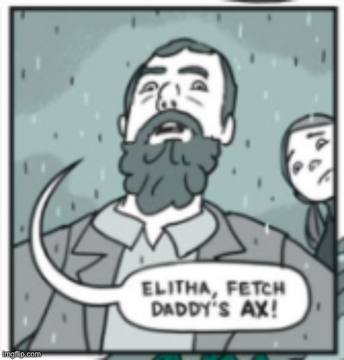 elitha, fetch daddy's ax | image tagged in elitha fetch daddy's ax | made w/ Imgflip meme maker