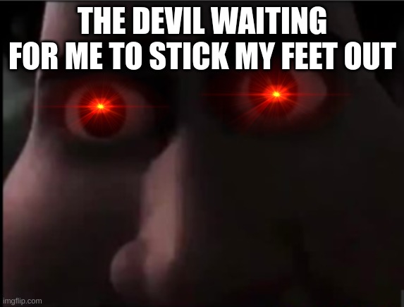 tighten stare | THE DEVIL WAITING FOR ME TO STICK MY FEET OUT | image tagged in tighten stare | made w/ Imgflip meme maker