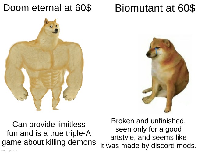 Triple-A games be like | Doom eternal at 60$; Biomutant at 60$; Can provide limitless fun and is a true triple-A game about killing demons; Broken and unfinished, seen only for a good artstyle, and seems like it was made by discord mods. | image tagged in memes,buff doge vs cheems | made w/ Imgflip meme maker