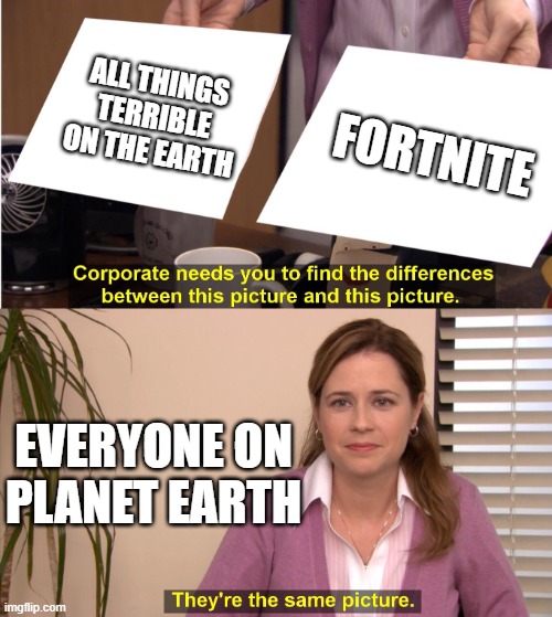 fortnite is terrible | ALL THINGS TERRIBLE ON THE EARTH; FORTNITE; EVERYONE ON PLANET EARTH | image tagged in corporate wants you to find the difference,corporate needs you to find the differences | made w/ Imgflip meme maker