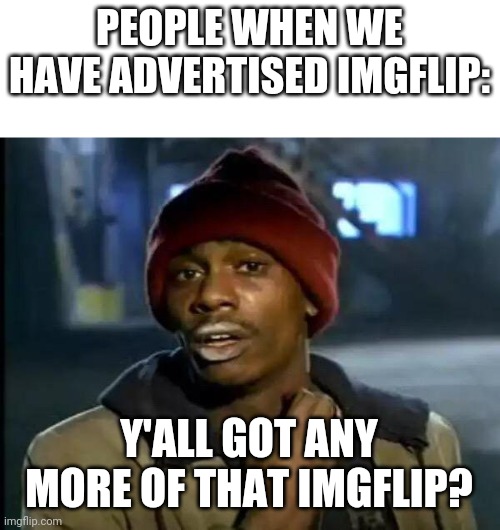Y'all Got Any More Of That Meme | PEOPLE WHEN WE HAVE ADVERTISED IMGFLIP:; Y'ALL GOT ANY MORE OF THAT IMGFLIP? | image tagged in memes,y'all got any more of that | made w/ Imgflip meme maker
