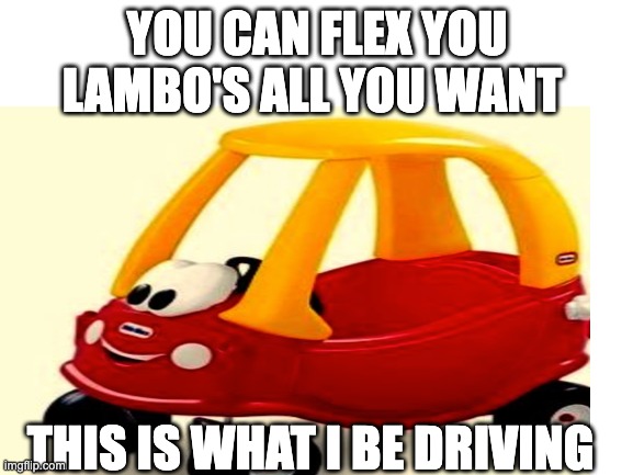 Unamed 1 | YOU CAN FLEX YOU LAMBO'S ALL YOU WANT; THIS IS WHAT I BE DRIVING | image tagged in funny | made w/ Imgflip meme maker