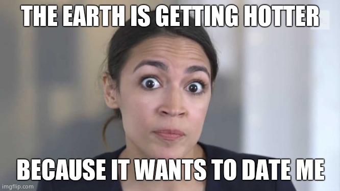 ABSOLUTE NARCISSIST | THE EARTH IS GETTING HOTTER; BECAUSE IT WANTS TO DATE ME | image tagged in crazy alexandria ocasio-cortez,into yourself huh | made w/ Imgflip meme maker
