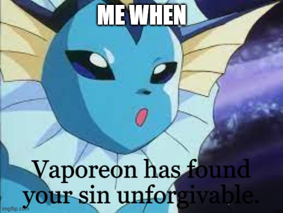 . | ME WHEN | image tagged in vaporeon has found your sin unforgiven | made w/ Imgflip meme maker
