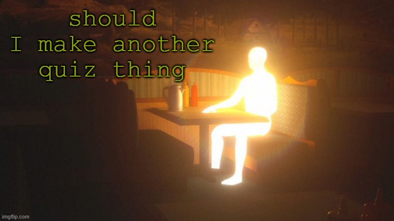 last one was more of a test but whatever | should I make another quiz thing | image tagged in glowing guy | made w/ Imgflip meme maker