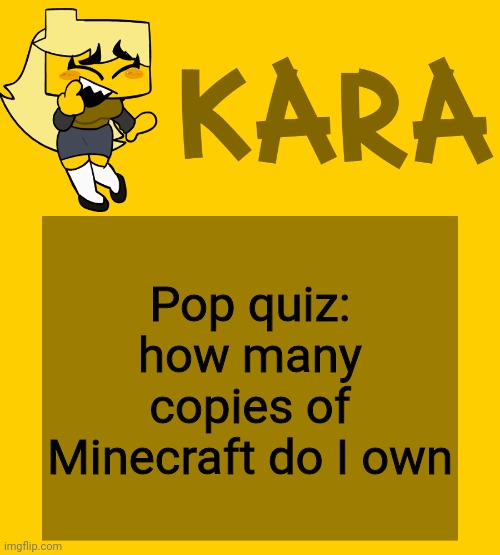 Kara's Meri temp | Pop quiz: how many copies of Minecraft do I own | image tagged in kara's meri temp | made w/ Imgflip meme maker