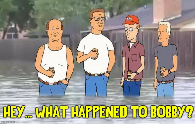 King of the Hill: Season 14: Episode 1: RIP Bobby |  HEY... WHAT HAPPENED TO BOBBY? | image tagged in vince vance,king of the hill,bobby hill,hank hill,flood,dale gribble | made w/ Imgflip meme maker