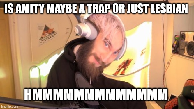 Pewdiepie HMM | IS AMITY MAYBE A TRAP OR JUST LESBIAN; HMMMMMMMMMMMMM | image tagged in pewdiepie hmm | made w/ Imgflip meme maker