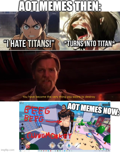 I made the second one like a year ago | AOT MEMES THEN:; AOT MEMES NOW: | image tagged in you have become the very thing you swore to destroy | made w/ Imgflip meme maker