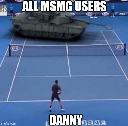 Tank vs Tennis Player | ALL MSMG USERS; DANNY | image tagged in tank vs tennis player | made w/ Imgflip meme maker