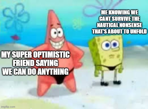 Nautical Nonsense | ME KNOWING WE CANT SURVIVE THE NAUTICAL NONSENSE THAT'S ABOUT TO UNFOLD; MY SUPER OPTIMISTIC FRIEND SAYING WE CAN DO ANYTHING | made w/ Imgflip meme maker