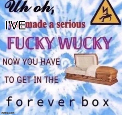 forever box | I'VE | image tagged in forever box | made w/ Imgflip meme maker