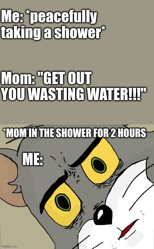 Bruh. | Me: *peacefully taking a shower*; Mom: "GET OUT YOU WASTING WATER!!!"; *MOM IN THE SHOWER FOR 2 HOURS; ME: | image tagged in memes,unsettled tom | made w/ Imgflip meme maker