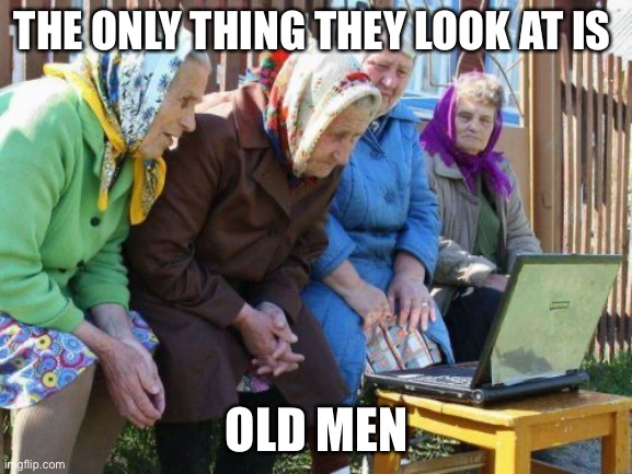 Old woman | THE ONLY THING THEY LOOK AT IS; OLD MEN | image tagged in memes,babushkas on facebook | made w/ Imgflip meme maker