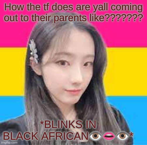 I tried to..... I didn't work | How the tf does are yall coming out to their parents like??????? *BLINKS IN BLACK AFRICAN👁️👄👁️* | image tagged in pansexual heejin,pansexual | made w/ Imgflip meme maker