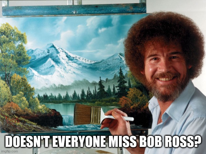 I sure miss Bob Ross | DOESN'T EVERYONE MISS BOB ROSS? | image tagged in party like a ross happy birthday,bob ross | made w/ Imgflip meme maker