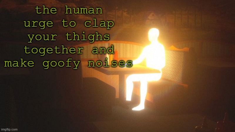 w | the human urge to clap your thighs together and make goofy noises | image tagged in glowing guy | made w/ Imgflip meme maker