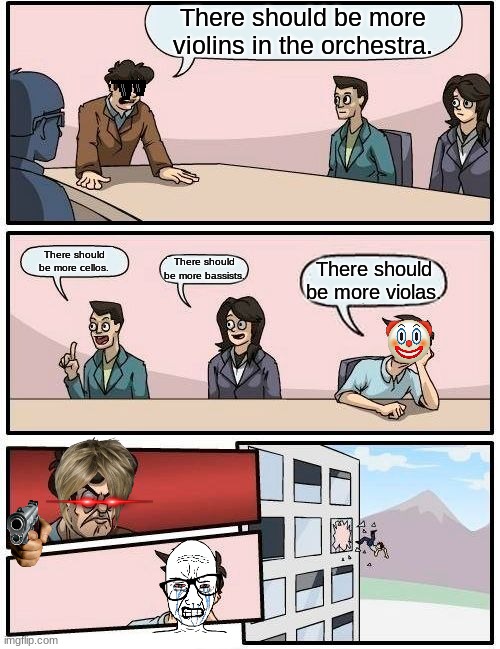 Boardroom Meeting Suggestion | There should be more violins in the orchestra. There should be more cellos. There should be more bassists. There should be more violas. | image tagged in memes,boardroom meeting suggestion | made w/ Imgflip meme maker
