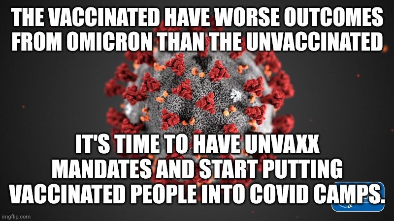 Covid 19 | THE VACCINATED HAVE WORSE OUTCOMES FROM OMICRON THAN THE UNVACCINATED; IT'S TIME TO HAVE UNVAXX MANDATES AND START PUTTING VACCINATED PEOPLE INTO COVID CAMPS. | image tagged in covid 19 | made w/ Imgflip meme maker