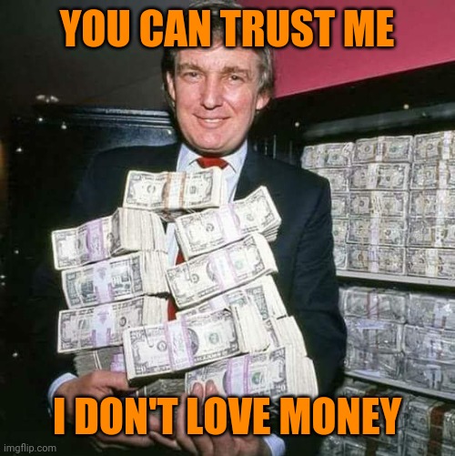 Trump money | YOU CAN TRUST ME I DON'T LOVE MONEY | image tagged in trump money | made w/ Imgflip meme maker