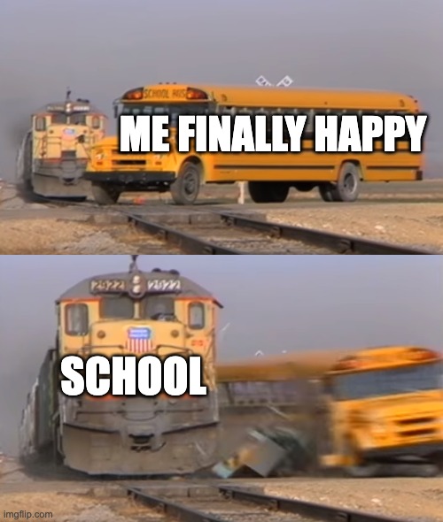 A train hitting a school bus | ME FINALLY HAPPY; SCHOOL | image tagged in a train hitting a school bus | made w/ Imgflip meme maker