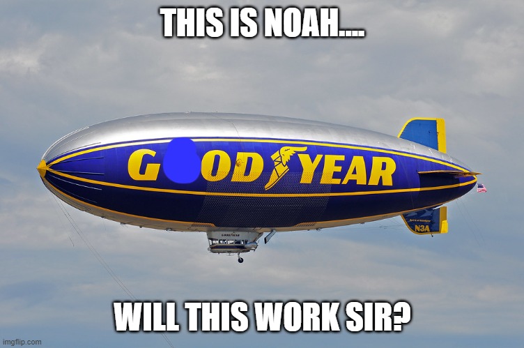 Goodyear Blimp | THIS IS NOAH.... WILL THIS WORK SIR? | image tagged in goodyear blimp | made w/ Imgflip meme maker