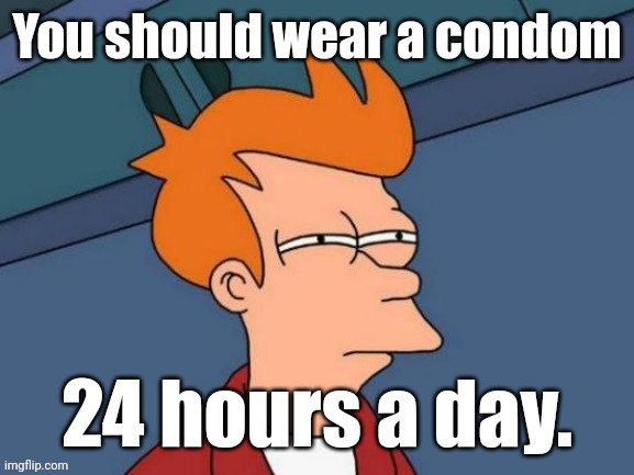 Fry is not sure... | You should wear a condom 24 hours a day. | image tagged in fry is not sure | made w/ Imgflip meme maker