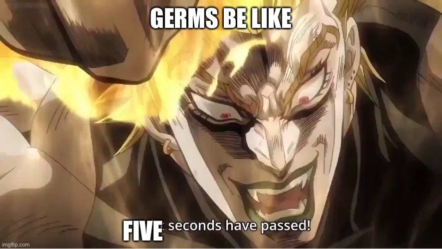 Image Title | GERMS BE LIKE; FIVE | image tagged in dio eight seconds have passed | made w/ Imgflip meme maker