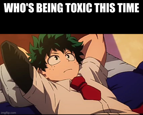 Deku chill | WHO'S BEING TOXIC THIS TIME | image tagged in deku chill | made w/ Imgflip meme maker