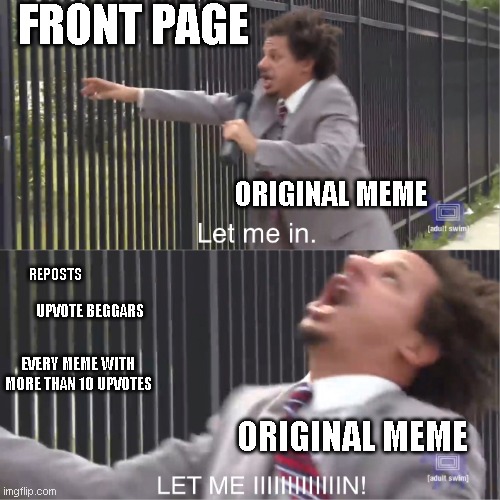 Let it in!!!!!!!! |  FRONT PAGE; ORIGINAL MEME; REPOSTS; UPVOTE BEGGARS; EVERY MEME WITH MORE THAN 10 UPVOTES; ORIGINAL MEME | image tagged in let me in | made w/ Imgflip meme maker