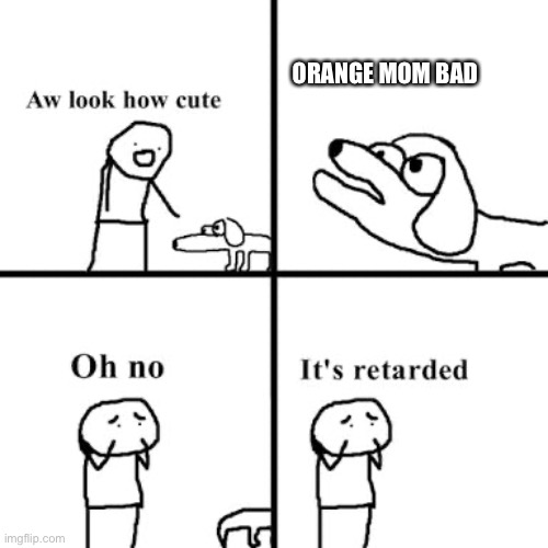 Oh no its retarted | ORANGE MOM BAD | image tagged in oh no its retarted | made w/ Imgflip meme maker