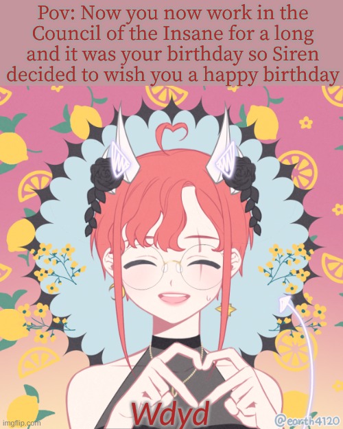 Happy birthday!?!?!? ( this needs romance so consider it) | Pov: Now you now work in the Council of the Insane for a long and it was your birthday so Siren decided to wish you a happy birthday; Wdyd | image tagged in roleplaying | made w/ Imgflip meme maker
