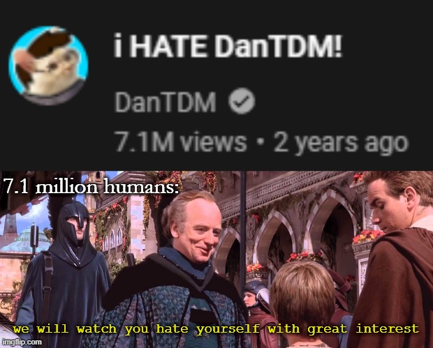 . |  7.1 million humans:; we will watch you hate yourself with great interest | image tagged in palpatine - we will watch your career with great interest,dan,tdm,dantdm,youtube,no dislikes wow | made w/ Imgflip meme maker