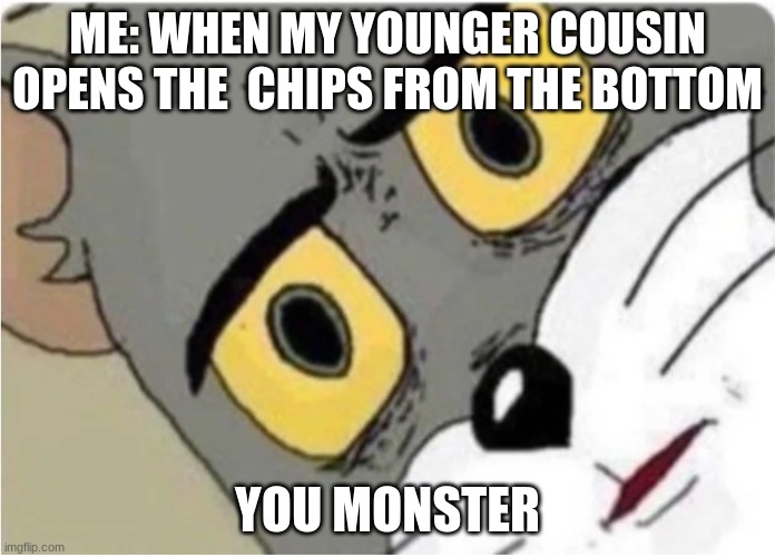 Tom looking at you werid | ME: WHEN MY YOUNGER COUSIN OPENS THE  CHIPS FROM THE BOTTOM; YOU MONSTER | image tagged in tom looking at you werid | made w/ Imgflip meme maker