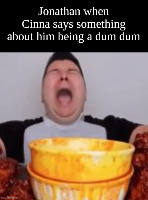 God I love harrasing people | Jonathan when Cinna says something about him being a dum dum | made w/ Imgflip meme maker