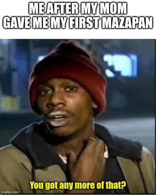 crack | ME AFTER MY MOM GAVE ME MY FIRST MAZAPAN; You got any more of that? | image tagged in crack | made w/ Imgflip meme maker