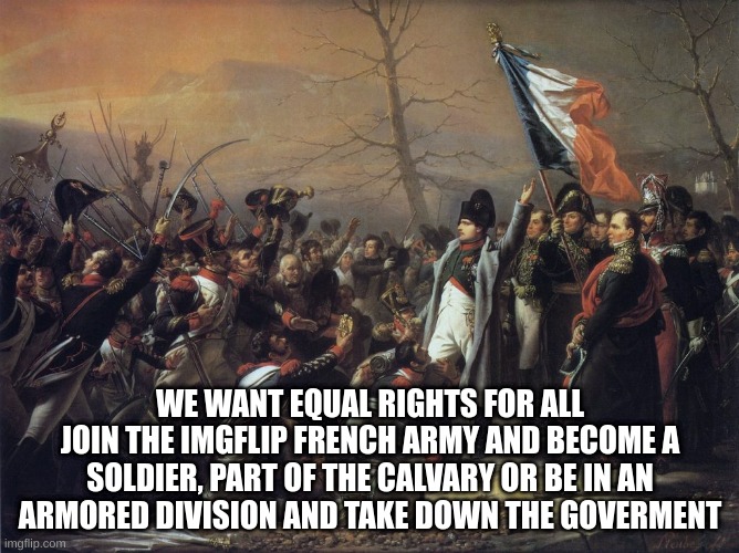 WE WANT EQUAL RIGHTS FOR ALL
JOIN THE IMGFLIP FRENCH ARMY AND BECOME A SOLDIER, PART OF THE CALVARY OR BE IN AN ARMORED DIVISION AND TAKE DOWN THE GOVERMENT | made w/ Imgflip meme maker