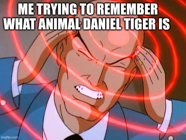Professor X |  ME TRYING TO REMEMBER WHAT ANIMAL DANIEL TIGER IS | image tagged in professor x | made w/ Imgflip meme maker