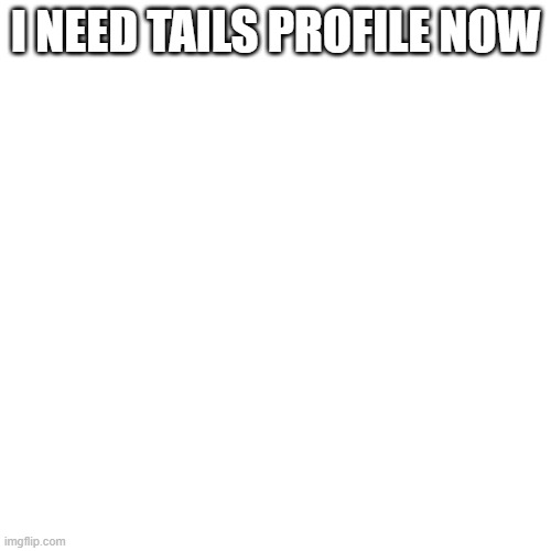 Blank Transparent Square Meme | I NEED TAILS PROFILE NOW | image tagged in memes,blank transparent square | made w/ Imgflip meme maker