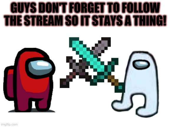 Follow the stream and look at 'em battle! | GUYS DON'T FORGET TO FOLLOW THE STREAM SO IT STAYS A THING! | image tagged in blank white template,amogus,follow,among us,funny cat memes,lololol | made w/ Imgflip meme maker