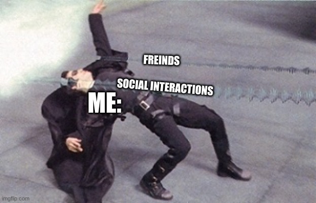 sad | FREINDS; ME:; SOCIAL INTERACTIONS | image tagged in neo dodging a bullet matrix | made w/ Imgflip meme maker