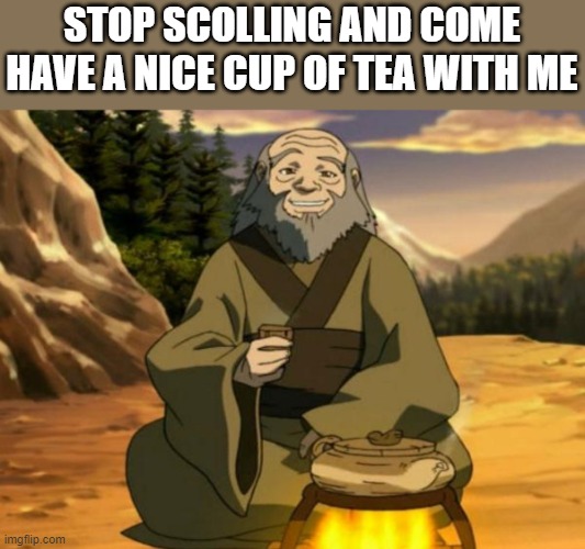 :D | STOP SCOLLING AND COME HAVE A NICE CUP OF TEA WITH ME | image tagged in avatar the last airbender,uncle iroh,good,feel good,tea | made w/ Imgflip meme maker