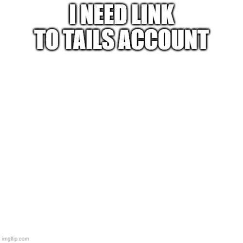 Blank Transparent Square | I NEED LINK TO TAILS ACCOUNT | image tagged in memes,blank transparent square | made w/ Imgflip meme maker