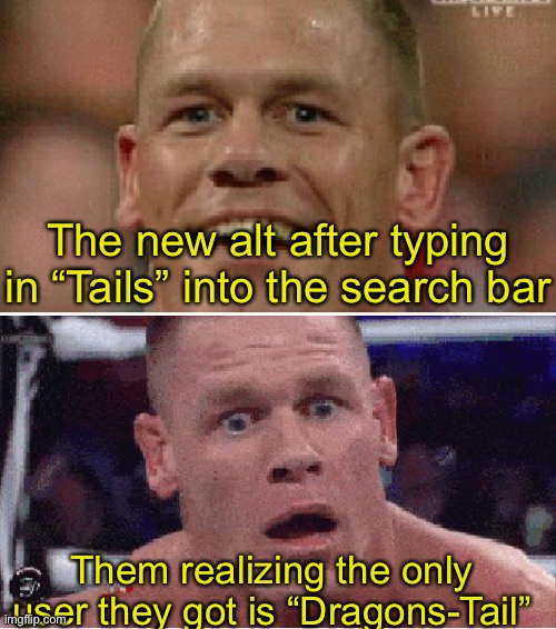 L | The new alt after typing in “Tails” into the search bar; Them realizing the only user they got is “Dragons-Tail” | image tagged in john cena happy/sad | made w/ Imgflip meme maker