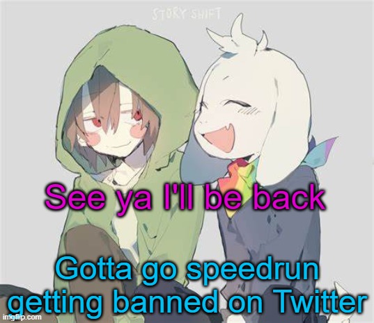 Trying to beat my record of 13:45 | See ya I'll be back; Gotta go speedrun getting banned on Twitter | image tagged in asriel and chara temp | made w/ Imgflip meme maker